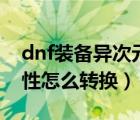 dnf装备异次元属性怎么转换（dnf异次元属性怎么转换）