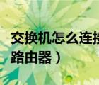 交换机怎么连接路由器上网（交换机怎么连接路由器）