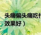 头痛偏头痛吃什么药效果好（偏头痛吃什么药效果好）