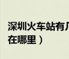 深圳火车站有几个站（深圳有几个火车站分别在哪里）