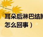 耳朵后淋巴结肿大怎么消（耳朵后淋巴结肿大怎么回事）