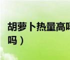 胡萝卜热量高吗减肥可以吃吗（胡萝卜热量高吗）
