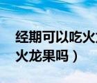 经期可以吃火龙果吗 会痛经吗（经期可以吃火龙果吗）