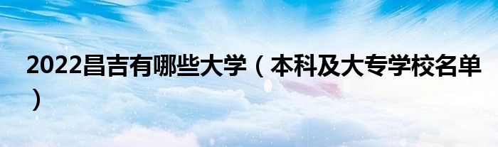 2022昌吉有哪些大学（本科及大专学校名单）