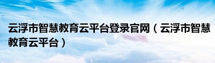 云浮市智慧教育云平台登录官网（云浮市智慧教育云平台）