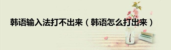 韩语输入法打不出来（韩语怎么打出来）