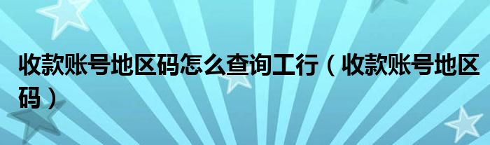 收款账号地区码怎么查询工行（收款账号地区码）
