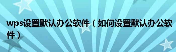 wps设置默认办公软件（如何设置默认办公软件）