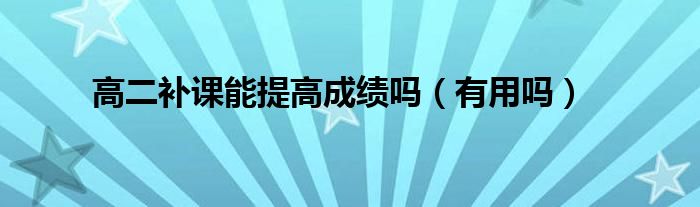 高二补课能提高成绩吗（有用吗）