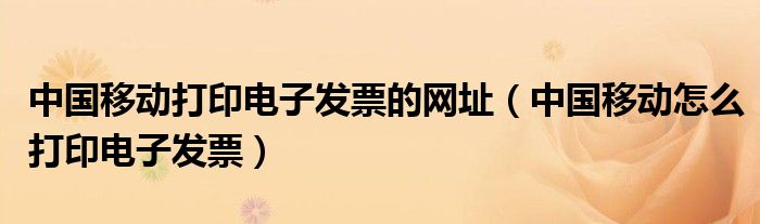 中国移动打印电子发票的网址（中国移动怎么打印电子发票）