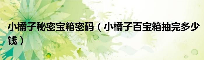 小橘子秘密宝箱密码（小橘子百宝箱抽完多少钱）