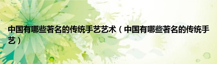 中国有哪些著名的传统手艺艺术（中国有哪些著名的传统手艺）
