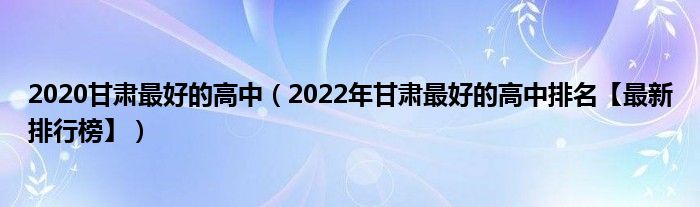 2020甘肃最好的高中（2022年甘肃最好的高中排名【最新排行榜】）