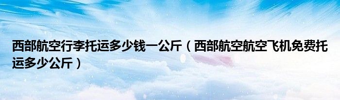 西部航空行李托运多少钱一公斤（西部航空航空飞机免费托运多少公斤）