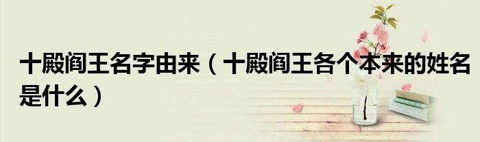 十殿阎王名字由来（十殿阎王各个本来的姓名是什么）