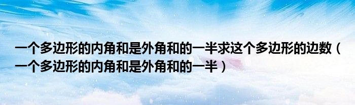 一个多边形的内角和是外角和的一半求这个多边形的边数（一个多边形的内角和是外角和的一半）