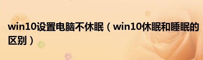 win10设置电脑不休眠（win10休眠和睡眠的区别）