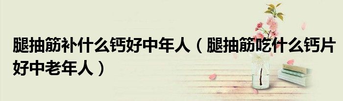 腿抽筋补什么钙好中年人（腿抽筋吃什么钙片好中老年人）