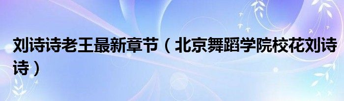 刘诗诗老王最新章节（北京舞蹈学院校花刘诗诗）