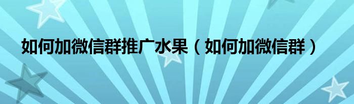 如何加微信群推广水果（如何加微信群）