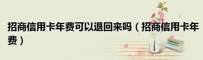 招商信用卡年费可以退回来吗（招商信用卡年费）
