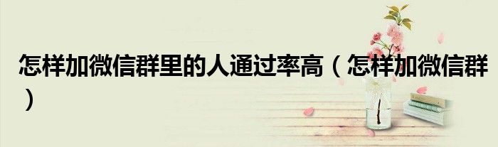 怎样加微信群里的人通过率高（怎样加微信群）