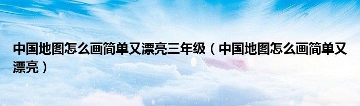 中国地图怎么画简单又漂亮三年级（中国地图怎么画简单又漂亮）