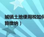 城镇土地使用税如何计算缴纳时间（城镇土地使用税如何计算缴纳）