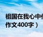 祖国在我心中作文400字以下（祖国在我心中作文400字）