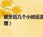 拔牙后几个小时还流血（拔牙后流血不止正常吗 需要怎么处理）