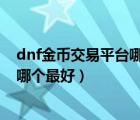 dnf金币交易平台哪个比例高（dnf的金币交易平台有哪些 哪个最好）