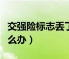 交强险标志丢了怎么办理（交强险标志丢了怎么办）