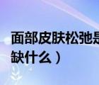 面部皮肤松弛是怎么导致的（面部皮肤松弛是缺什么）