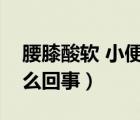 腰膝酸软 小便无力（腰膝酸软浑身无力是怎么回事）