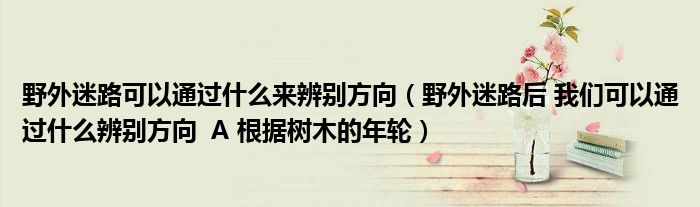 野外迷路可以通过什么来辨别方向（野外迷路后 我们可以通过什么辨别方向  A 根据树木的年轮）