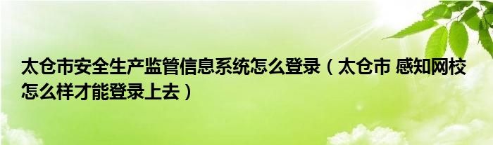太仓市安全生产监管信息系统怎么登录（太仓市 感知网校 怎么样才能登录上去）