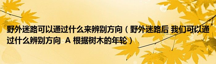 野外迷路可以通过什么来辨别方向（野外迷路后 我们可以通过什么辨别方向  A 根据树木的年轮）