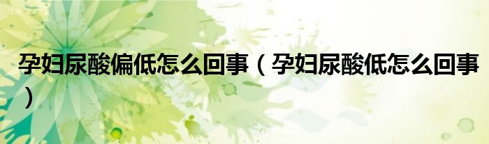 孕妇尿酸偏低怎么回事（孕妇尿酸低怎么回事）