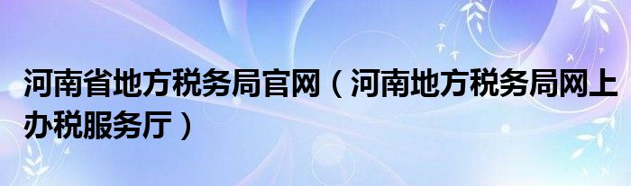 河南省地方税务局官网（河南地方税务局网上办税服务厅）