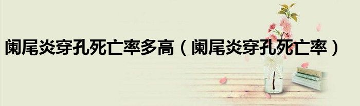 阑尾炎穿孔死亡率多高（阑尾炎穿孔死亡率）
