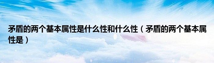 矛盾的两个基本属性是什么性和什么性（矛盾的两个基本属性是）