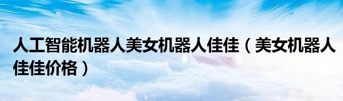 人工智能机器人美女机器人佳佳（美女机器人佳佳价格）