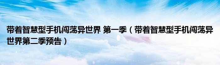 带着智慧型手机闯荡异世界 第一季（带着智慧型手机闯荡异世界第二季预告）