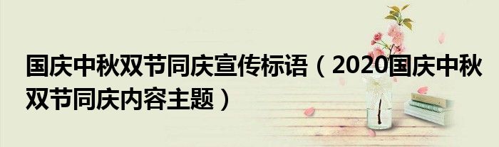 国庆中秋双节同庆宣传标语（2020国庆中秋双节同庆内容主题）