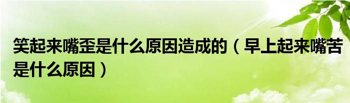 笑起来嘴歪是什么原因造成的（早上起来嘴苦是什么原因）