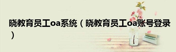 晓教育员工oa系统（晓教育员工oa账号登录）
