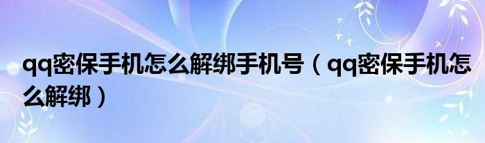 qq密保手机怎么解绑手机号（qq密保手机怎么解绑）