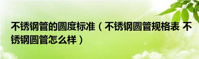 不锈钢管的圆度标准（不锈钢圆管规格表 不锈钢圆管怎么样）