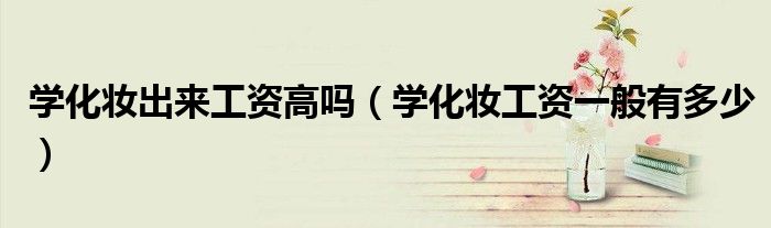 学化妆出来工资高吗（学化妆工资一般有多少）