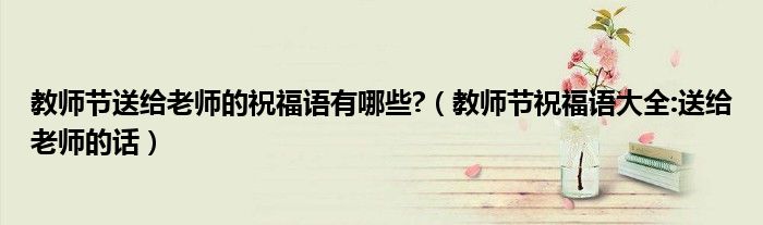 教师节送给老师的祝福语有哪些?（教师节祝福语大全:送给老师的话）
